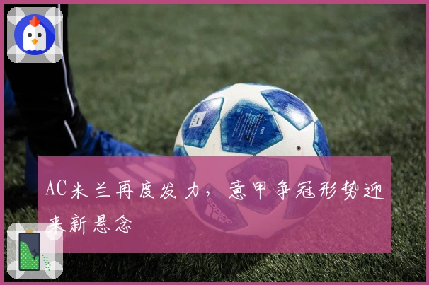 AC米兰再度发力，意甲争冠形势迎来新悬念