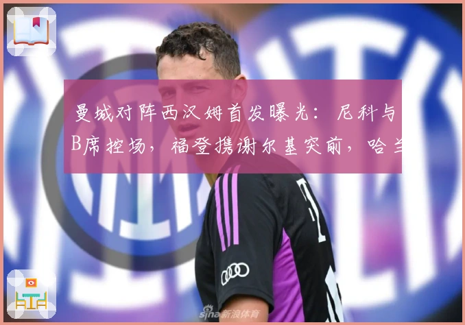 曼城对阵西汉姆首发曝光：尼科与B席控场，福登携谢尔基突前，哈兰德争锋