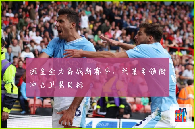 掘金全力备战新赛季，约基奇领衔冲击卫冕目标