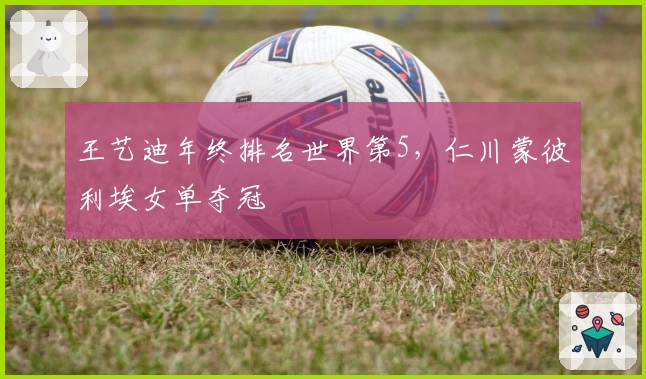 王艺迪年终排名世界第5，仁川蒙彼利埃女单夺冠