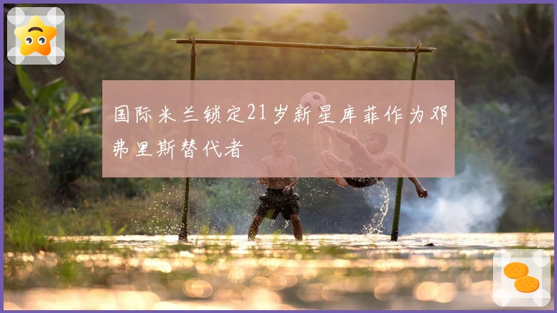 国际米兰锁定21岁新星库菲作为邓弗里斯替代者