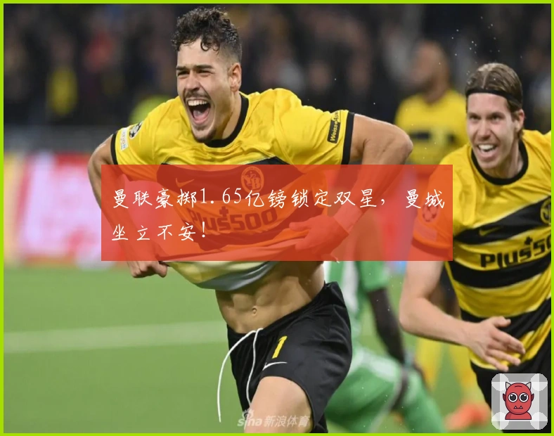 曼联豪掷1.65亿镑锁定双星，曼城坐立不安！