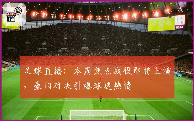 足球直播：本周焦点战役即将上演，豪门对决引爆球迷热情