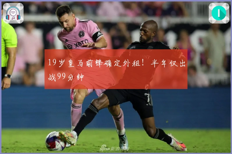 19岁皇马前锋确定外租！半年仅出战99分钟