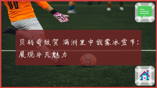 贝钧奇致贺 满洲里中俄蒙冰雪节：展现非凡魅力