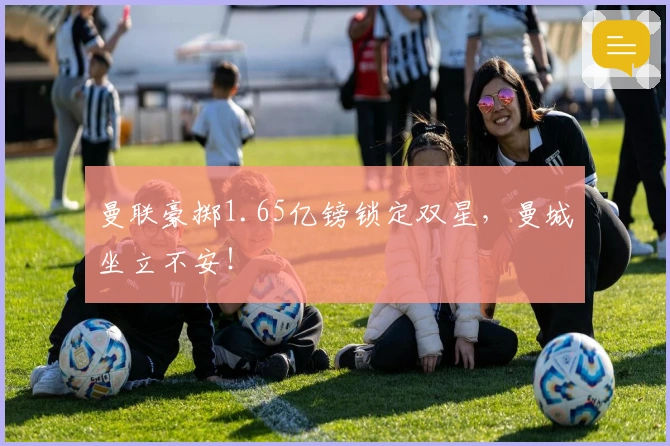 曼联豪掷1.65亿镑锁定双星，曼城坐立不安！