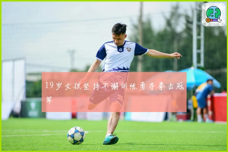 19岁女孩坚持不懈训练勇夺拳击冠军