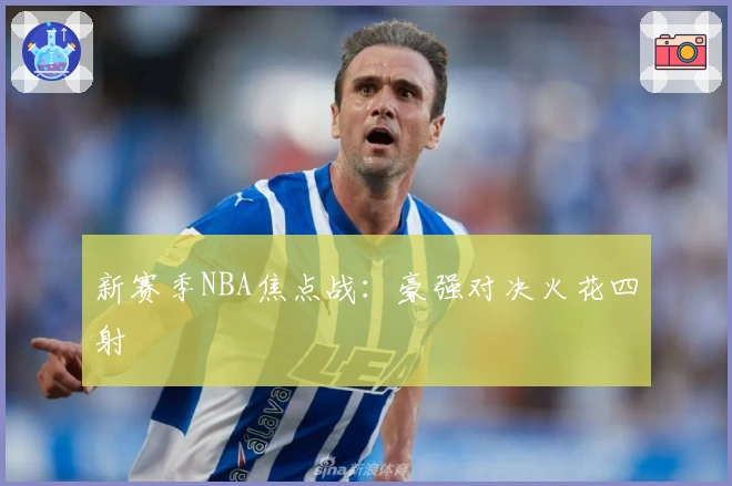 新赛季NBA焦点战：豪强对决火花四射