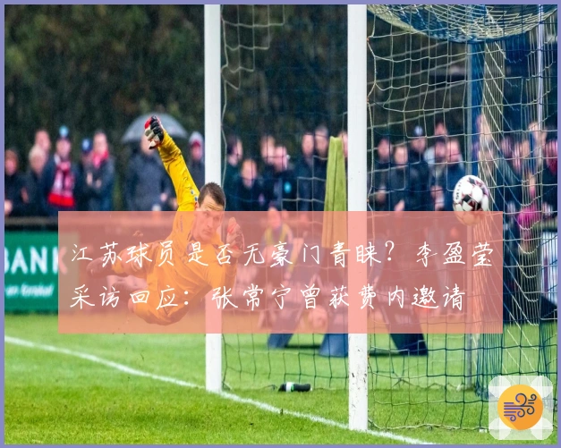 江苏球员是否无豪门青睐？李盈莹采访回应：张常宁曾获费内邀请
