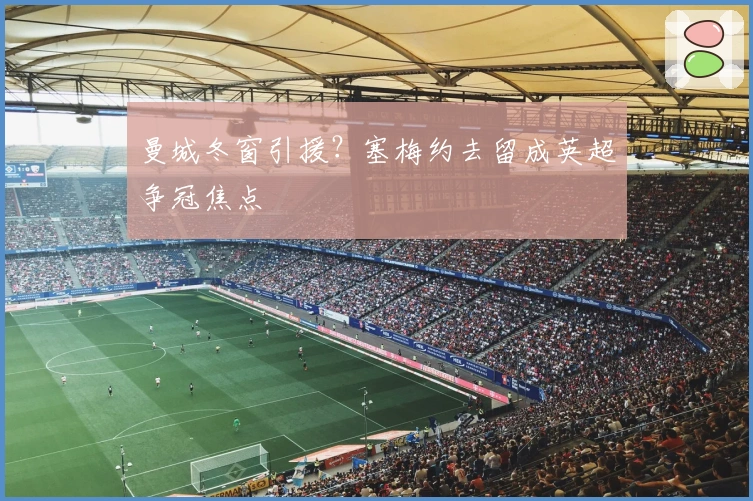 曼城冬窗引援？塞梅约去留成英超争冠焦点