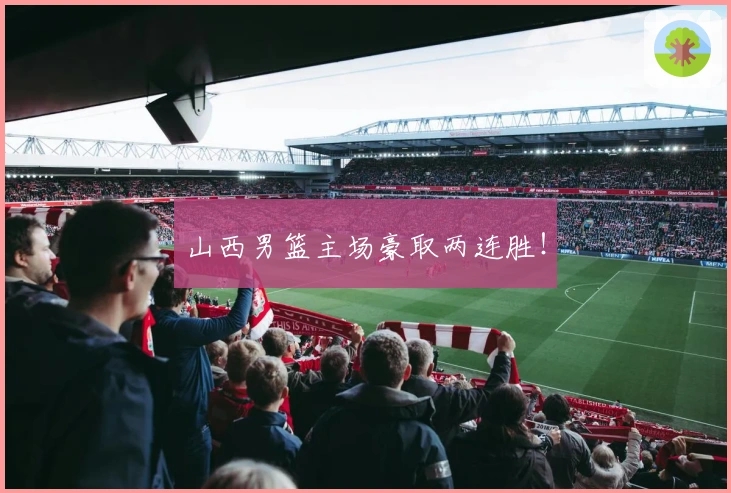 山西男篮主场豪取两连胜！