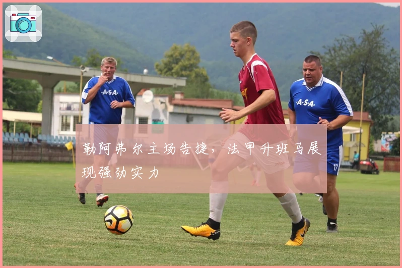 勒阿弗尔主场告捷，法甲升班马展现强劲实力