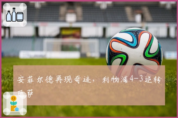 安菲尔德再现奇迹，利物浦4-3逆转巴萨