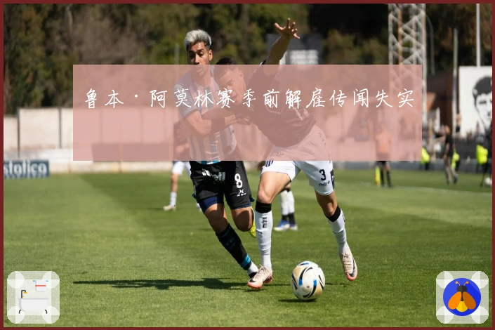 鲁本·阿莫林赛季前解雇传闻失实