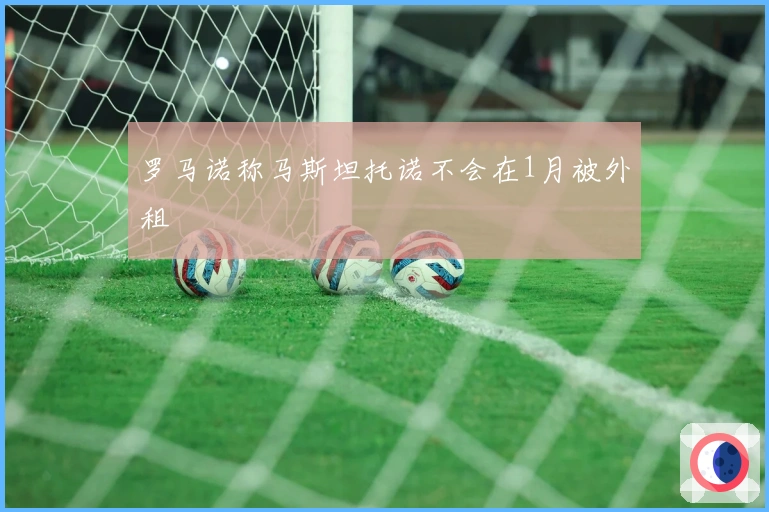 罗马诺称马斯坦托诺不会在1月被外租