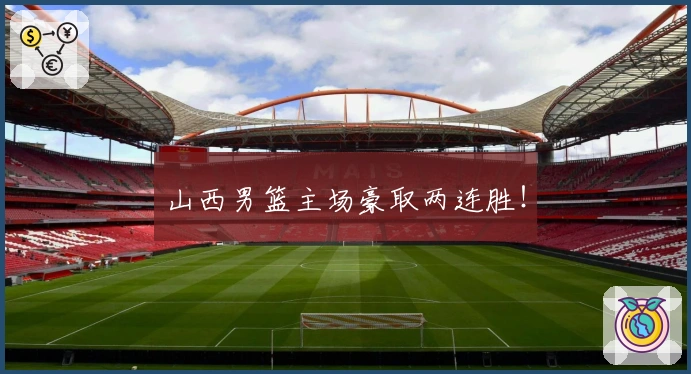 山西男篮主场豪取两连胜！