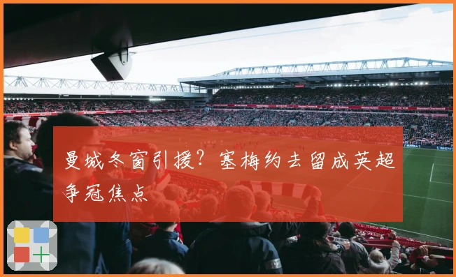 曼城冬窗引援?塞梅约去留成英超争冠焦点