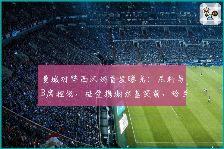 曼城对阵西汉姆首发曝光：尼科与B席控场，福登携谢尔基突前，哈兰德争锋