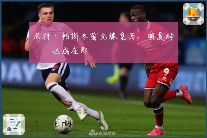 尼科·帕斯冬窗无缘皇马，明夏转会达成在即