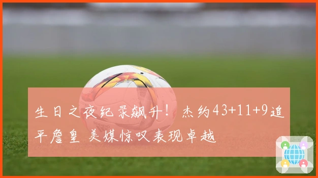 生日之夜纪录飙升！杰约43+11+9追平詹皇 美媒惊叹表现卓越