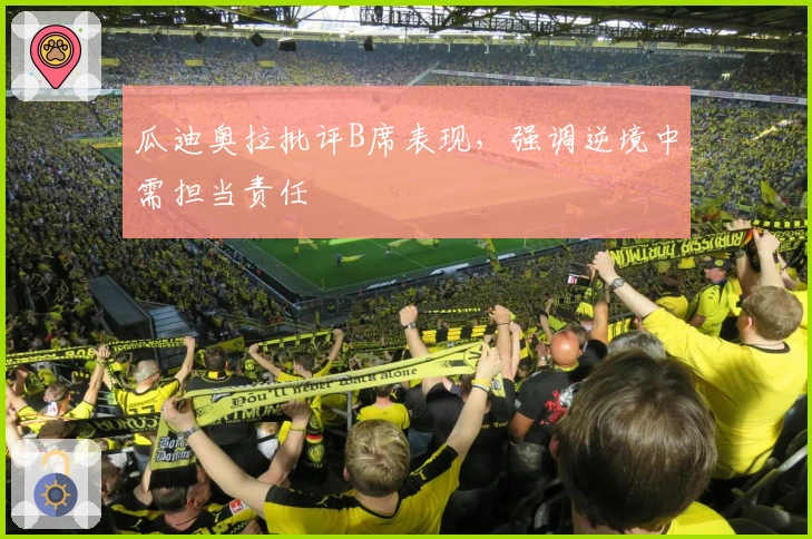 瓜迪奥拉批评B席表现，强调逆境中需担当责任