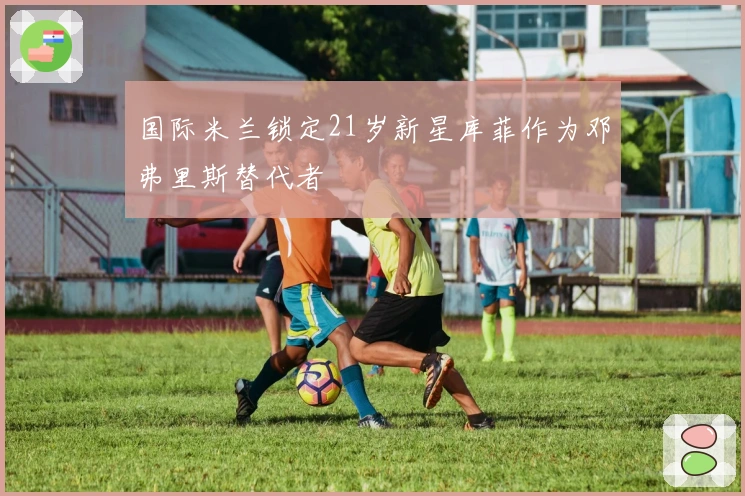国际米兰锁定21岁新星库菲作为邓弗里斯替代者